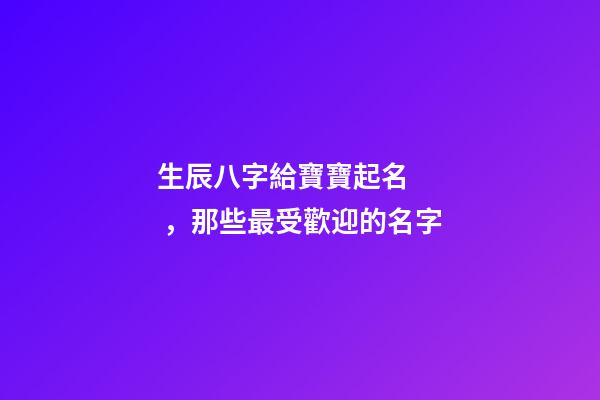 生辰八字給寶寶起名，那些最受歡迎的名字